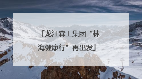 龙江森工集团“林海健康行”再出发