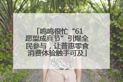 鸣鸣很忙“61 愿望成真节”引爆全民参与，让普惠零食消费体验触手可及