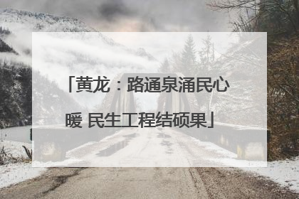 黄龙：路通泉涌民心暖 民生工程结硕果