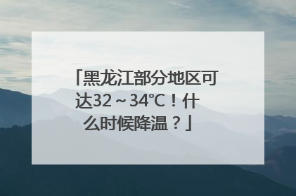 黑龙江部分地区可达32～34℃！什么时候降温？