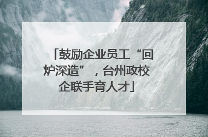 鼓励企业员工“回炉深造”，台州政校企联手育人才
