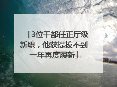 3位干部任正厅级新职，他获提拔不到一年再度履新