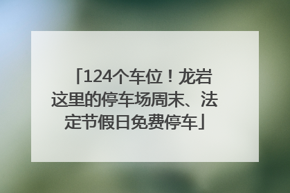 124个车位！龙岩这里的停车场周末、法定节假日免费停车