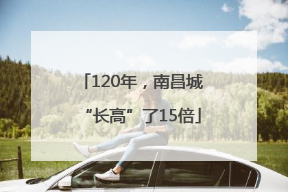 120年，南昌城“长高”了15倍