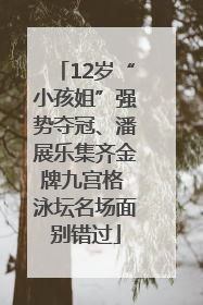 12岁“小孩姐”强势夺冠、潘展乐集齐金牌九宫格 泳坛名场面别错过