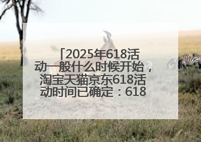 2025年618活动一般什么时候开始，淘宝天猫京东618活动时间已确定：618活动从5月13日开始到6月20日结束