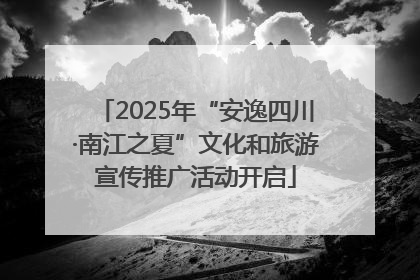 2025年“安逸四川·南江之夏”文化和旅游宣传推广活动开启