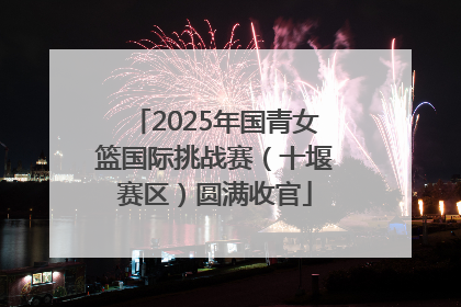 2025年国青女篮国际挑战赛（十堰赛区）圆满收官