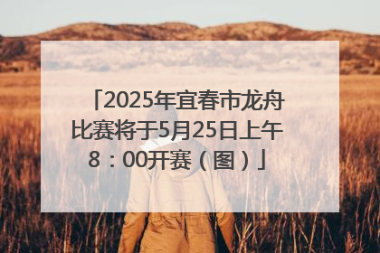 2025年宜春市龙舟比赛将于5月25日上午8：00开赛（图）