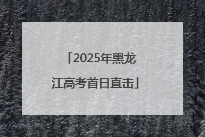 2025年黑龙江高考首日直击