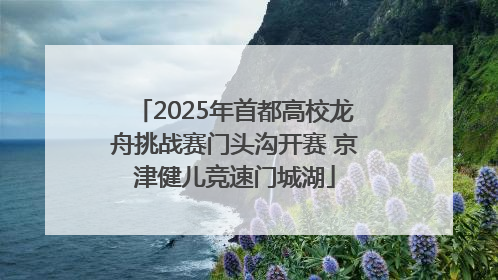 2025年首都高校龙舟挑战赛门头沟开赛 京津健儿竞速门城湖