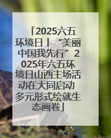 2025六五环境日丨“美丽中国我先行”2025年六五环境日山西主场活动在大同启动 多元形式绘就生态画卷