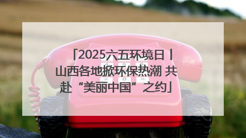 2025六五环境日丨山西各地掀环保热潮 共赴“美丽中国”之约
