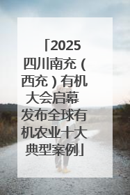 2025四川南充（西充）有机大会启幕 发布全球有机农业十大典型案例