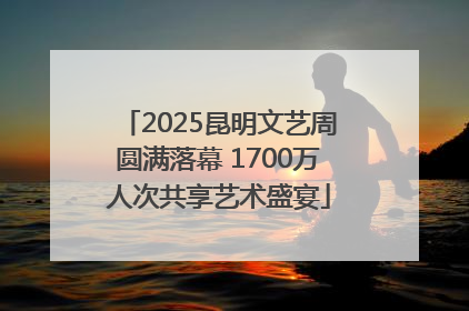 2025昆明文艺周圆满落幕 1700万人次共享艺术盛宴
