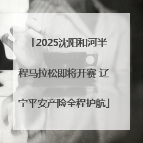 2025沈阳和河半程马拉松即将开赛 辽宁平安产险全程护航
