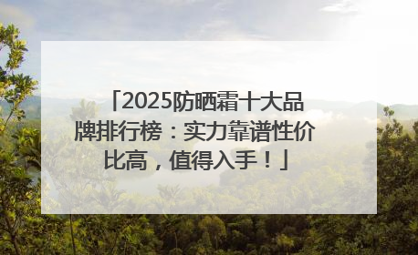 2025防晒霜十大品牌排行榜：实力靠谱性价比高，值得入手！