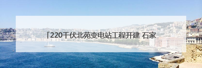 220千伏北苑变电站工程开建 石家庄“1+4”电网布局全部落地实施