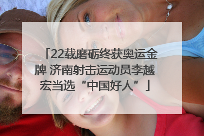 22载磨砺终获奥运金牌 济南射击运动员李越宏当选“中国好人”