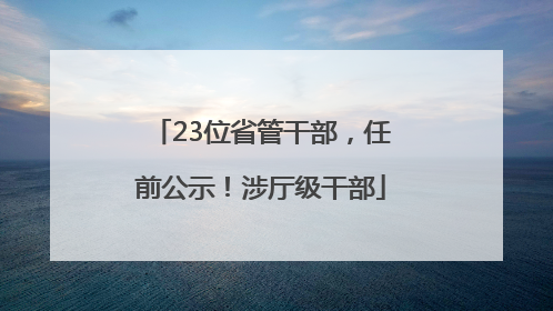 23位省管干部，任前公示！涉厅级干部