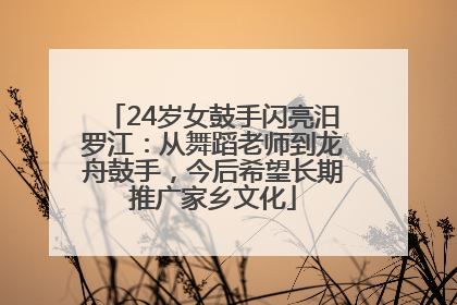 24岁女鼓手闪亮汨罗江：从舞蹈老师到龙舟鼓手，今后希望长期推广家乡文化