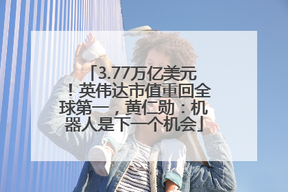 3.77万亿美元！英伟达市值重回全球第一，黄仁勋：机器人是下一个机会