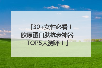 30+女性必看！胶原蛋白肽抗衰神器TOP5大测评！
