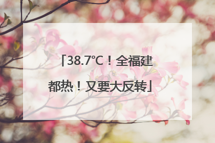 38.7℃！全福建都热！又要大反转