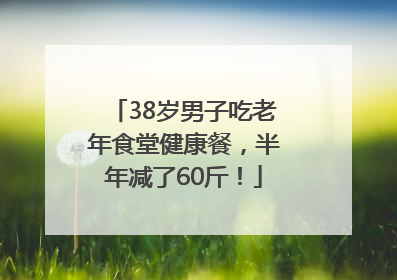 38岁男子吃老年食堂健康餐，半年减了60斤！