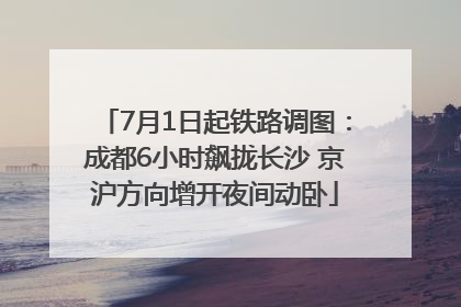 7月1日起铁路调图：成都6小时飙拢长沙 京沪方向增开夜间动卧