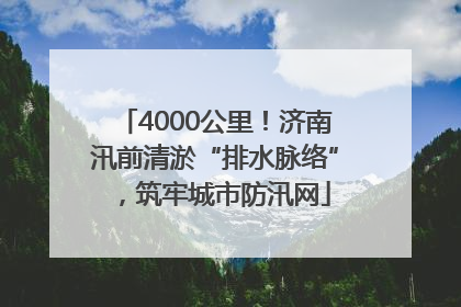 4000公里！济南汛前清淤“排水脉络”，筑牢城市防汛网