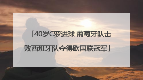 40岁C罗进球 葡萄牙队击败西班牙队夺得欧国联冠军