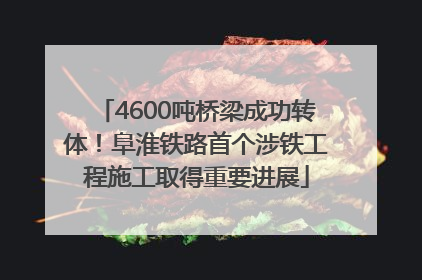 4600吨桥梁成功转体！阜淮铁路首个涉铁工程施工取得重要进展