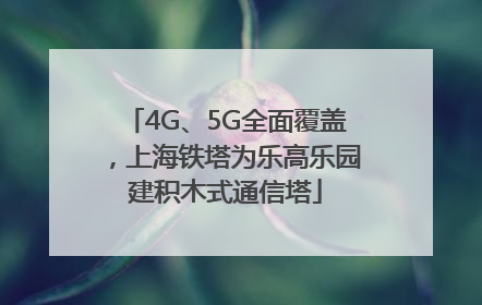 4G、5G全面覆盖，上海铁塔为乐高乐园建积木式通信塔