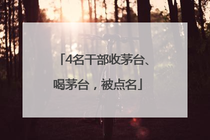 4名干部收茅台、喝茅台，被点名