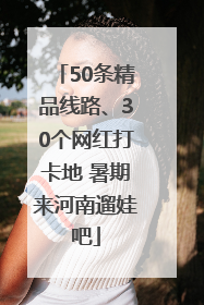 50条精品线路、30个网红打卡地 暑期来河南遛娃吧