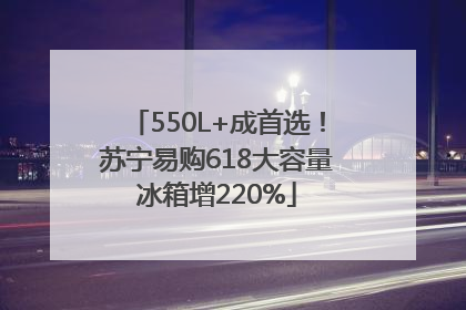 550L+成首选！苏宁易购618大容量冰箱增220%