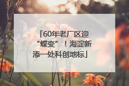 60年老厂区迎“蝶变”！海淀新添一处科创地标