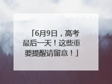 6月9日，高考最后一天！这些重要提醒请留意！