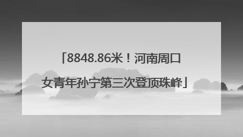 8848.86米！河南周口女青年孙宁第三次登顶珠峰