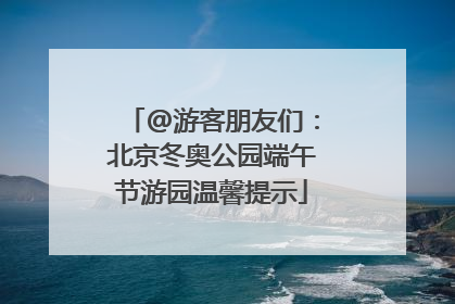 @游客朋友们：北京冬奥公园端午节游园温馨提示