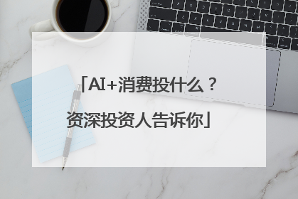 AI+消费投什么？资深投资人告诉你