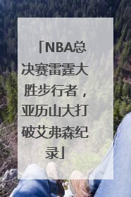 NBA总决赛雷霆大胜步行者，亚历山大打破艾弗森纪录