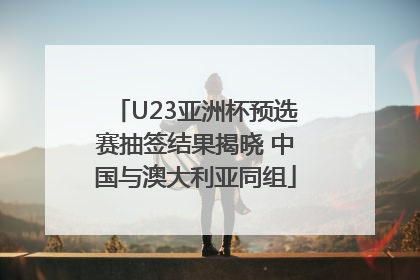 U23亚洲杯预选赛抽签结果揭晓 中国与澳大利亚同组