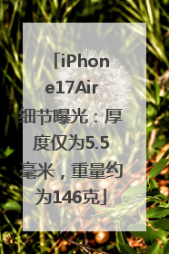 iPhone17Air细节曝光：厚度仅为5.5毫米，重量约为146克